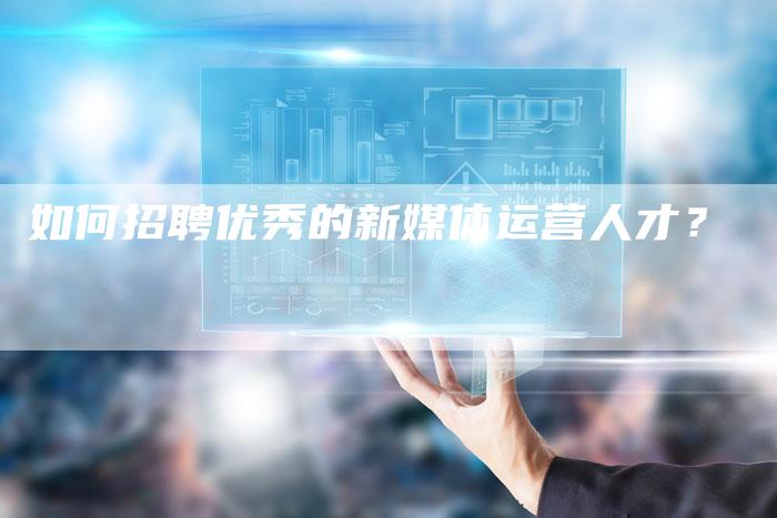 如何招聘优秀的新媒体运营人才？-直编软文营销网