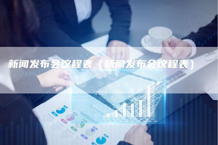 新闻发布会议程表（新闻发布会议程表）-直编软文营销网