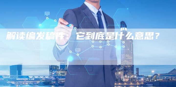 解读编发稿件：它到底是什么意思？-直编软文营销网