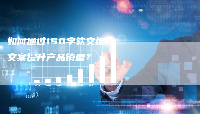 如何通过150字软文推广文案提升产品销量？