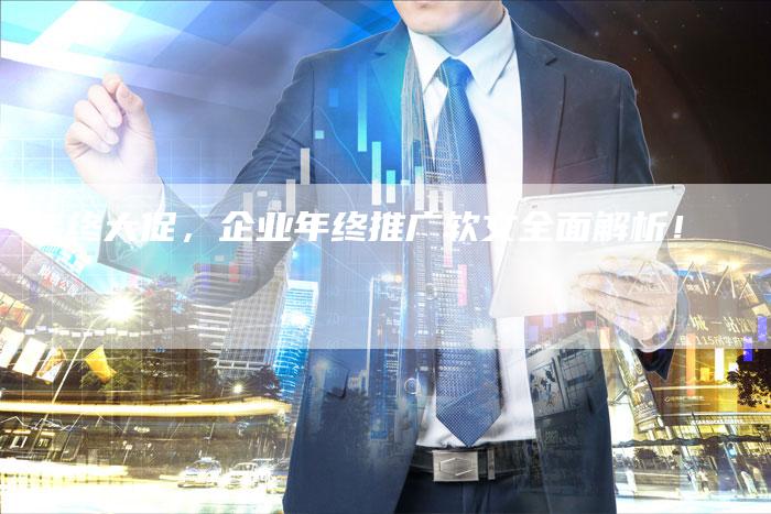 年终大促，企业年终推广软文全面解析！