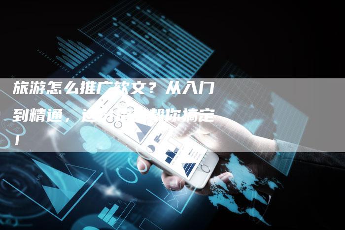 旅游怎么推广软文？从入门到精通，这份指南帮你搞定！-直编软文营销网
