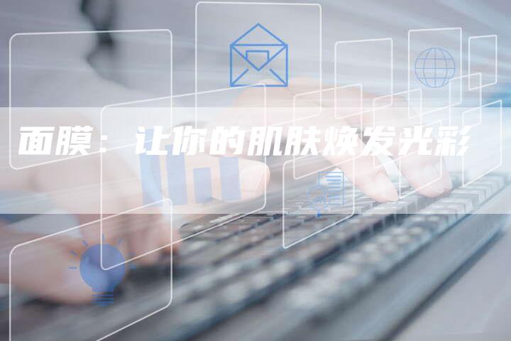 面膜:让你的肌肤焕发光彩-直编软文营销网