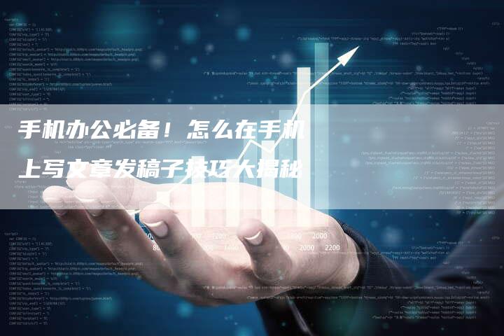 手机办公必备！怎么在手机上写文章发稿子技巧大揭秘-直编软文营销网
