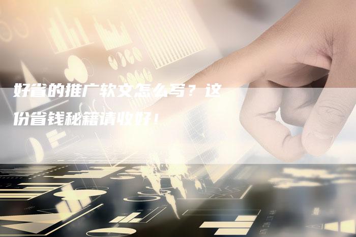 好省的推广软文怎么写？这份省钱秘籍请收好！-直编软文营销网