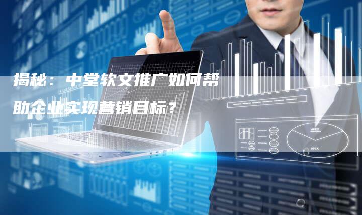 揭秘：中堂软文推广如何帮助企业实现营销目标？-直编软文营销网