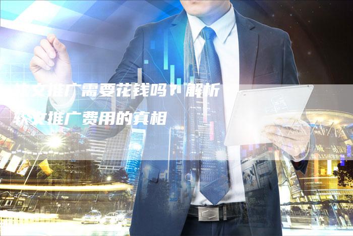 软文推广需要花钱吗？解析软文推广费用的真相