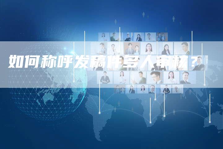 如何称呼发稿件多人审核？-直编软文营销网