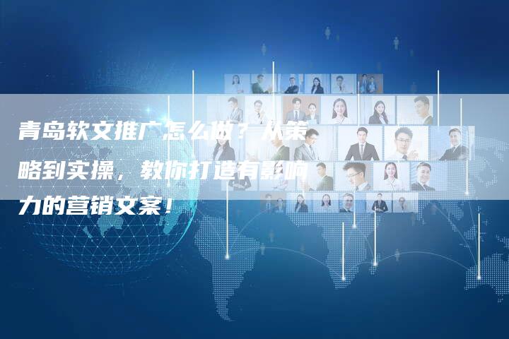 青岛软文推广怎么做？从策略到实操，教你打造有影响力的营销文案！-直编软文营销网
