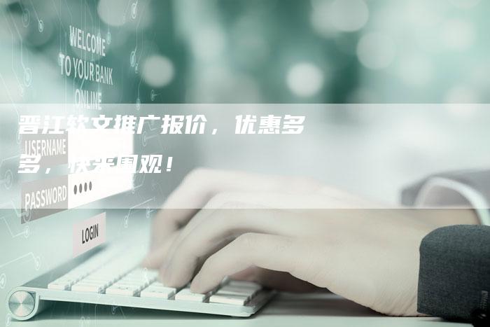 晋江软文推广报价，优惠多多，快来围观！-直编软文营销网