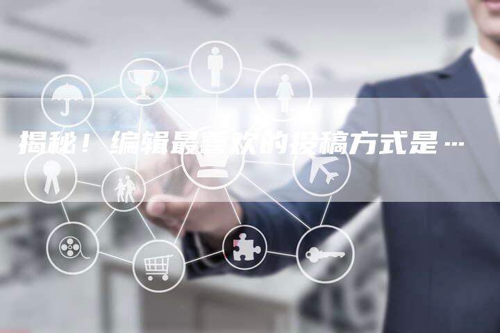 揭秘！编辑最喜欢的投稿方式是…-直编软文营销网