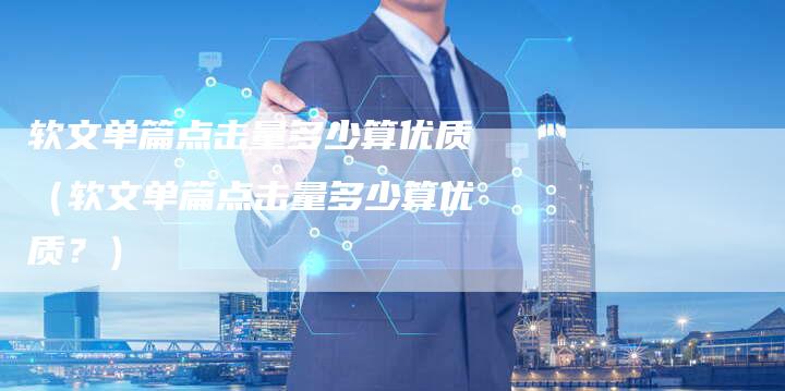 软文单篇点击量多少算优质（软文单篇点击量多少算优质？）-直编软文营销网