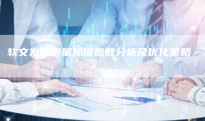 软文发稿衡量标准参数分析及优化策略-直编软文营销网
