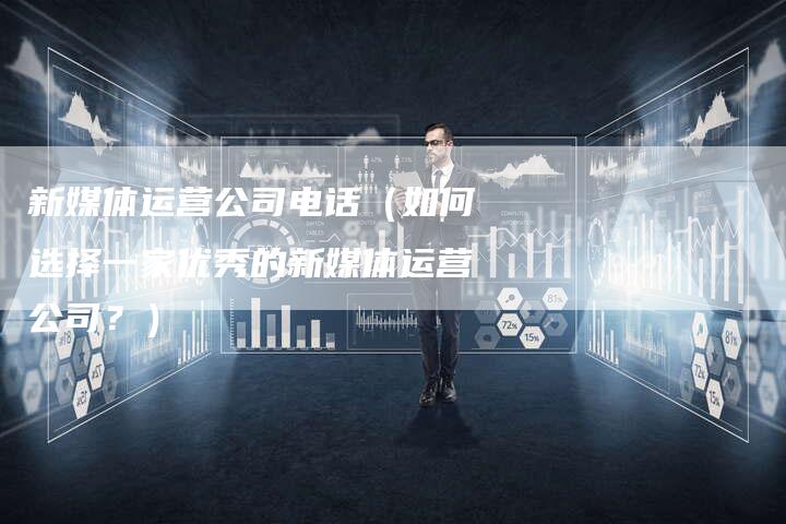 新媒体运营公司电话（如何选择一家优秀的新媒体运营公司？）-直编软文营销网