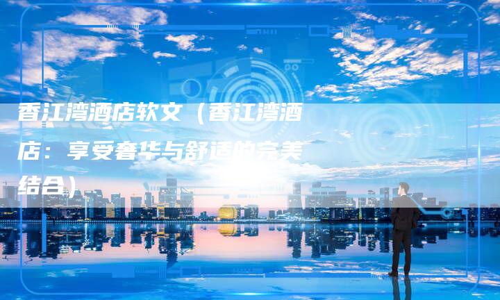 香江湾酒店软文（香江湾酒店：享受奢华与舒适的完美结合）
