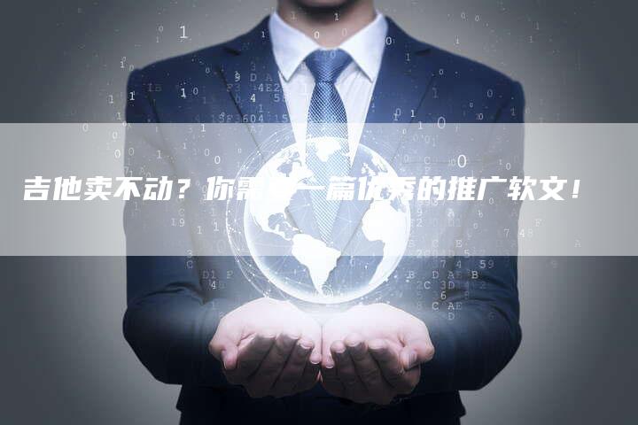 吉他卖不动？你需要一篇优秀的推广软文！-直编软文营销网