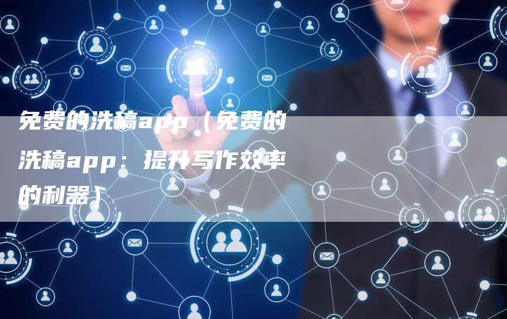 免费的洗稿app（免费的洗稿app：提升写作效率的利器）-直编软文营销网