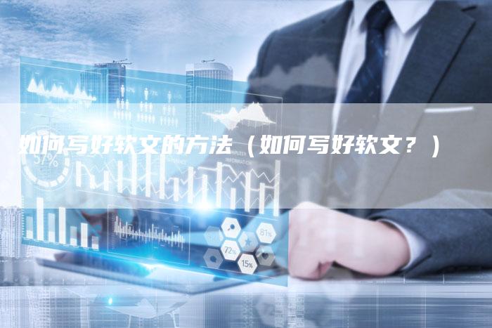 如何写好软文的方法（如何写好软文？）-直编软文营销网