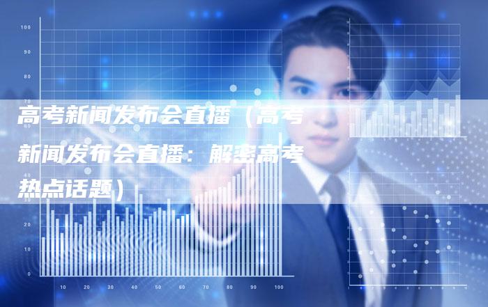 高考新闻发布会直播（高考新闻发布会直播：解密高考热点话题）-直编软文营销网