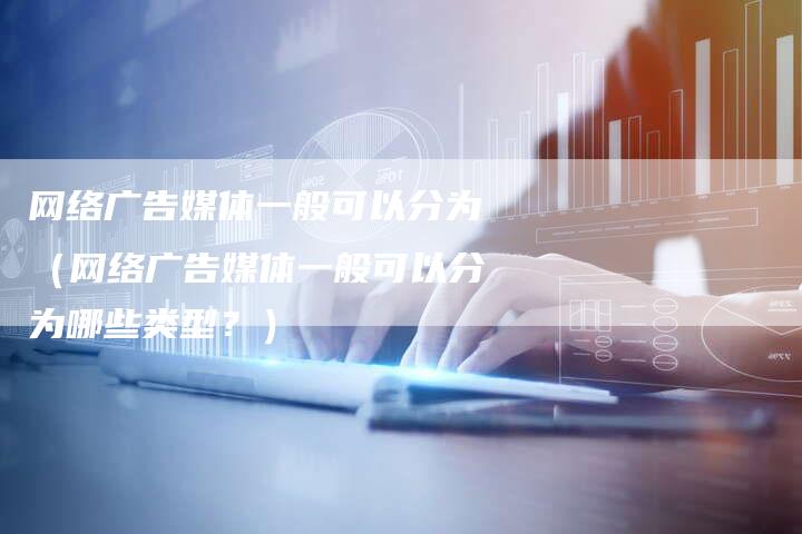 网络广告媒体一般可以分为（网络广告媒体一般可以分为哪些类型？）