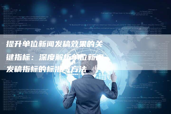 提升单位新闻发稿效果的关键指标：深度解析单位新闻发稿指标的标准与方法-直编软文营销网