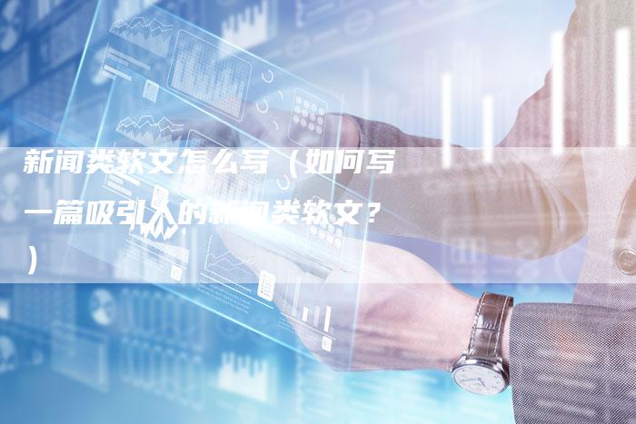 新闻类软文怎么写（如何写一篇吸引人的新闻类软文？）