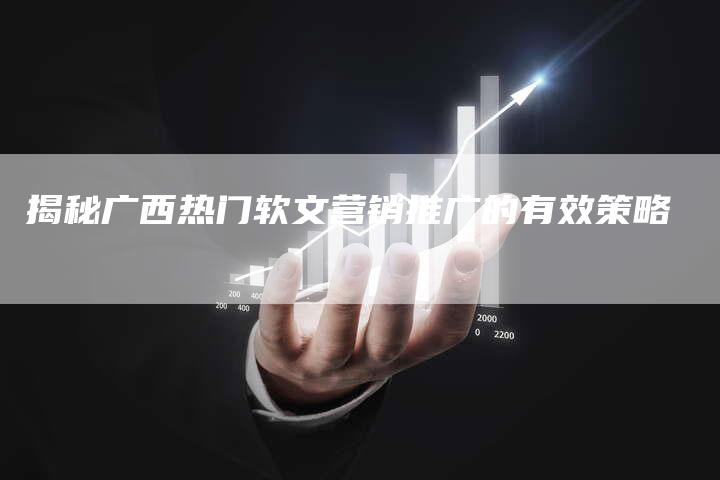 揭秘广西热门软文营销推广的有效策略