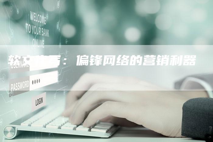 软文代写：偏锋网络的营销利器-直编软文营销网