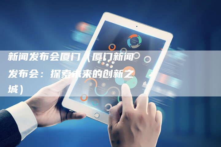 新闻发布会厦门（厦门新闻发布会：探索未来的创新之城）-直编软文营销网