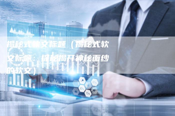 揭秘式软文标题（揭秘式软文标题：探秘揭开神秘面纱的软文）