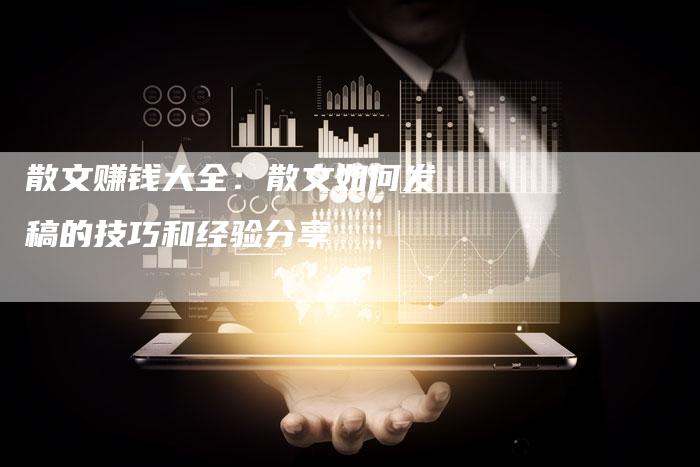 散文赚钱大全：散文如何发稿的技巧和经验分享-直编软文营销网