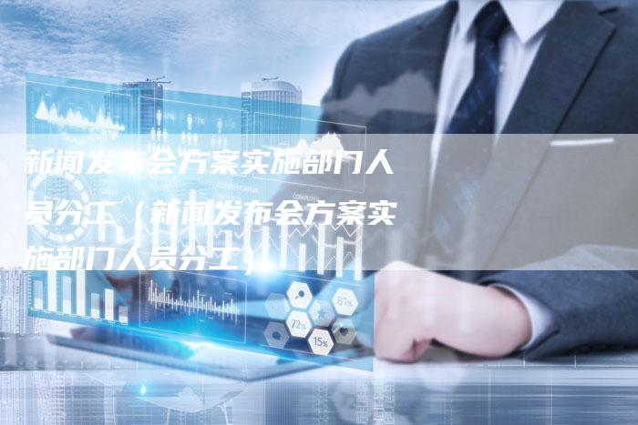 新闻发布会方案实施部门人员分工（新闻发布会方案实施部门人员分工）-直编软文营销网
