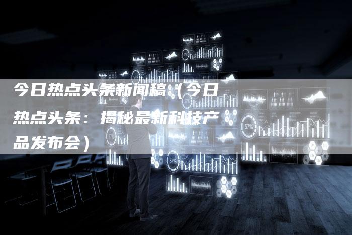今日热点头条新闻稿(今日热点头条:揭秘最新科技产品发布会)-直编软文营销网