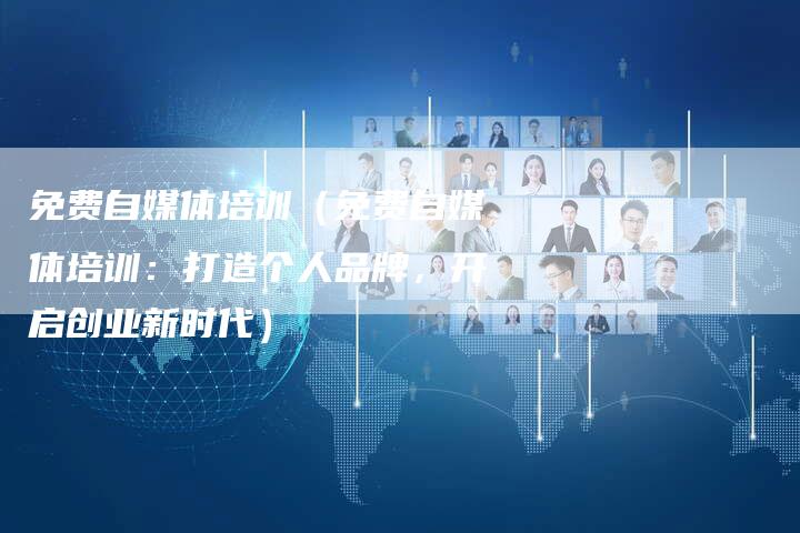 免费自媒体培训（免费自媒体培训：打造个人品牌，开启创业新时代）-直编软文营销网