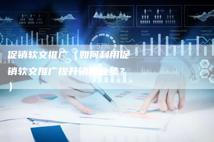 促销软文推广(如何利用促销软文推广提升销售业绩?)-直编软文营销网