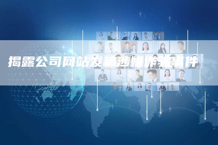 揭露公司网站发稿涉嫌诈骗事件-直编软文营销网