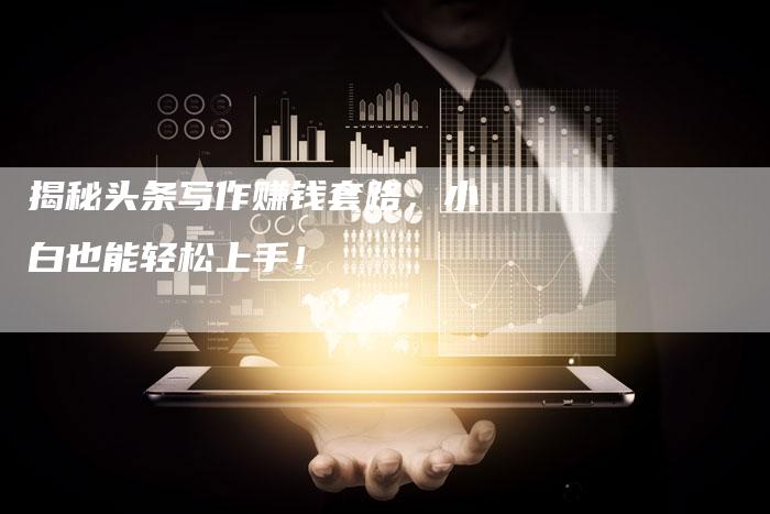 揭秘头条写作赚钱套路，小白也能轻松上手！-直编软文营销网