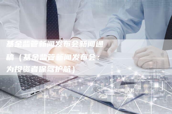 基金监管新闻发布会新闻通稿（基金监管新闻发布会：为投资者保驾护航）