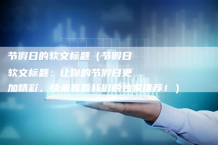 节假日的软文标题（节假日软文标题：让你的节假日更加精彩，快来看看我们的独家推荐！）-直编软文营销网