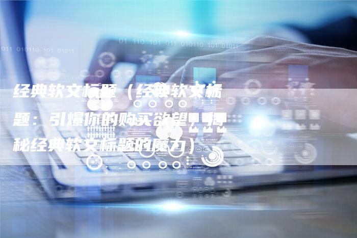 经典软文标题（经典软文标题：引爆你的购买欲望，揭秘经典软文标题的魔力）-直编软文营销网