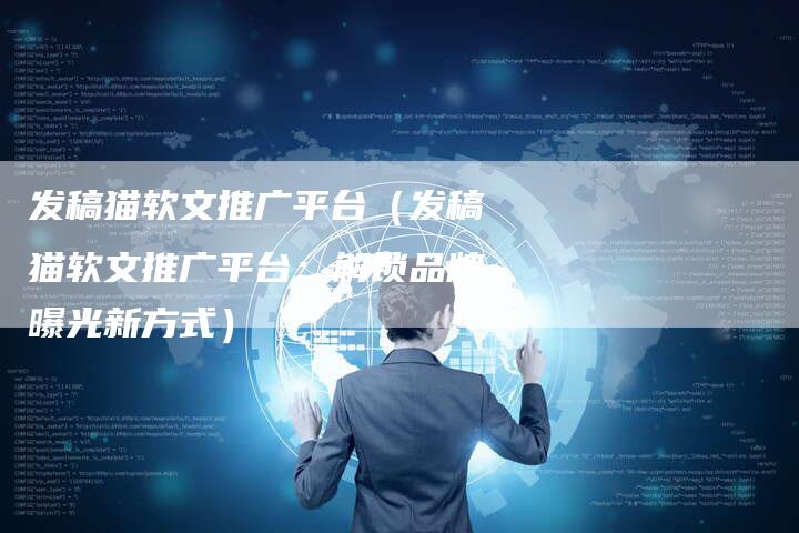 发稿猫软文推广平台（发稿猫软文推广平台：解锁品牌曝光新方式）