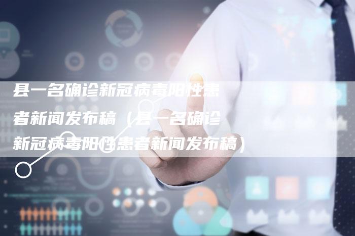县一名确诊新冠病毒阳性患者新闻发布稿（县一名确诊新冠病毒阳性患者新闻发布稿）-直编软文营销网