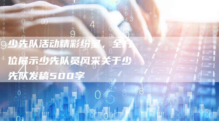 少先队活动精彩纷呈,全方位展示少先队员风采关于少先队发稿500字-直编软文营销网