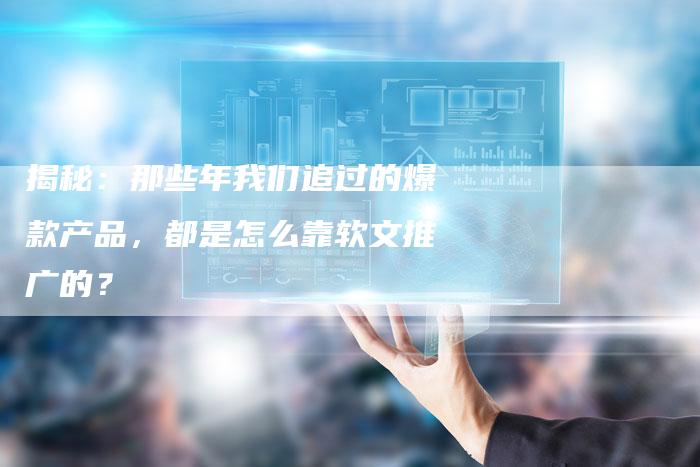 揭秘：那些年我们追过的爆款产品，都是怎么靠软文推广的？-直编软文营销网