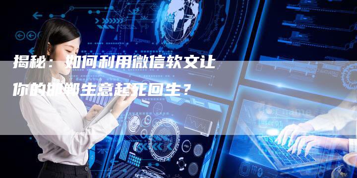 揭秘：如何利用微信软文让你的邯郸生意起死回生？-直编软文营销网