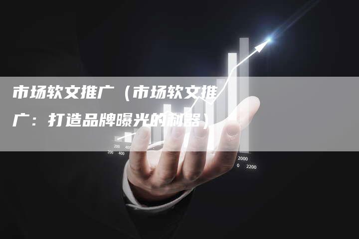 市场软文推广（市场软文推广：打造品牌曝光的利器）