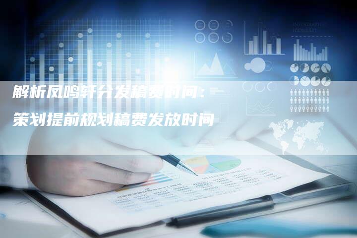 解析凤鸣轩分发稿费时间：策划提前规划稿费发放时间-直编软文营销网