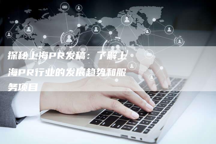 探秘上海PR发稿：了解上海PR行业的发展趋势和服务项目-直编软文营销网