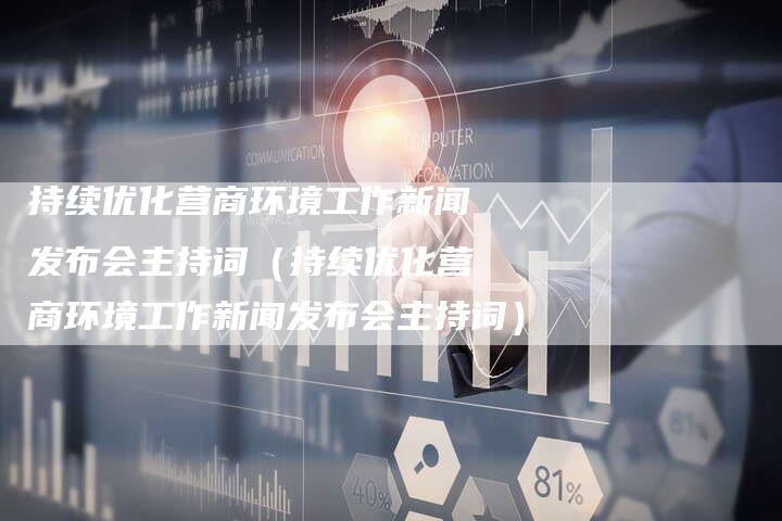 持续优化营商环境工作新闻发布会主持词（持续优化营商环境工作新闻发布会主持词）-直编软文营销网