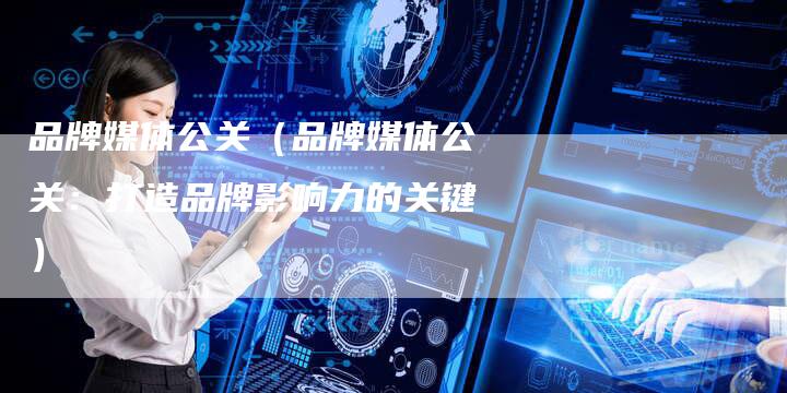品牌媒体公关（品牌媒体公关：打造品牌影响力的关键）-直编软文营销网